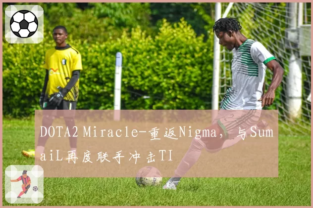 DOTA2 Miracle-重返Nigma,与SumaiL再度联手冲击TI