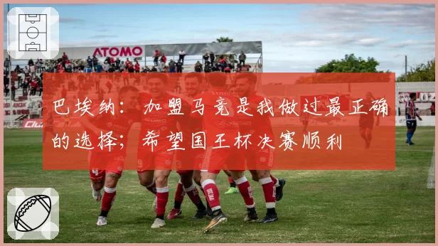巴埃纳：加盟马竞是我做过最正确的选择；希望国王杯决赛顺利