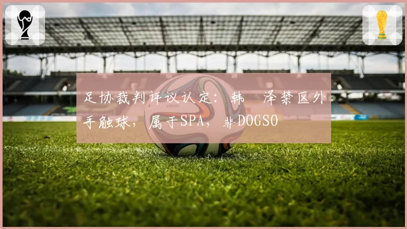 足协裁判评议认定:韩镕泽禁区外手触球,属于SPA,非DOGSO