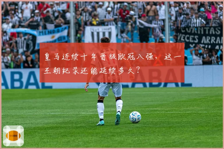 皇马连续十年晋级欧冠八强，这一王朝纪录还能延续多久？