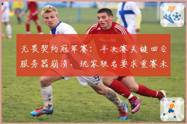 无畏契约冠军赛:半决赛关键回合服务器崩溃,玩家联名要求重赛未果