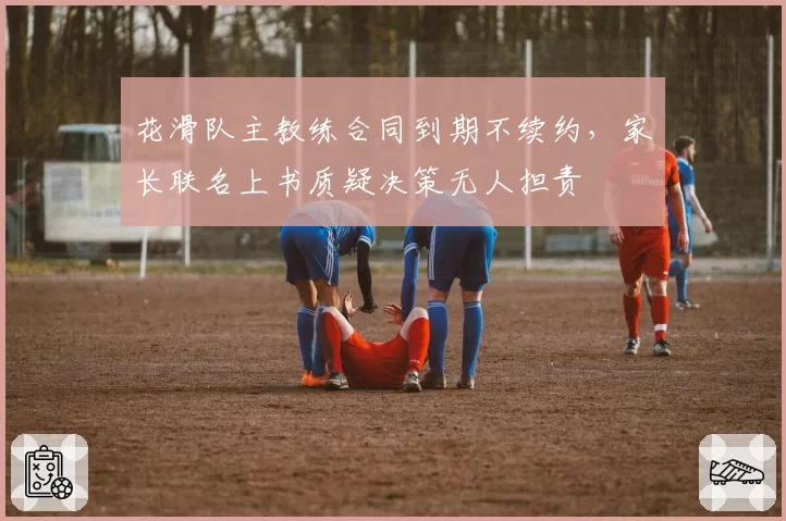 花滑队主教练合同到期不续约，家长联名上书质疑决策无人担责