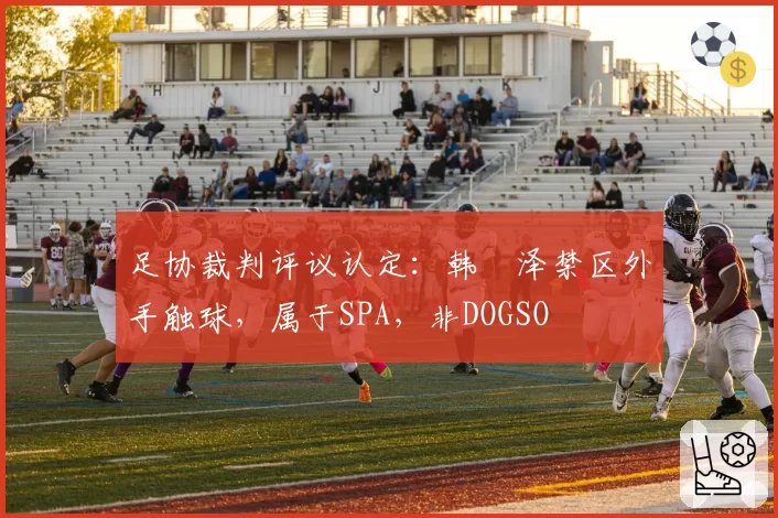 足协裁判评议认定:韩镕泽禁区外手触球,属于SPA,非DOGSO