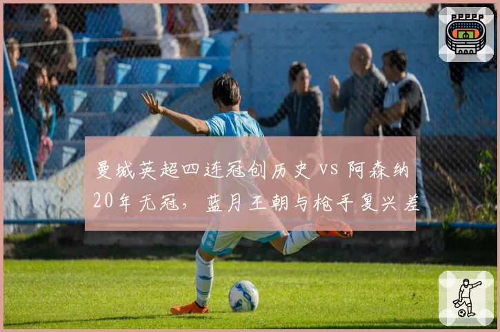 曼城英超四连冠创历史 vs 阿森纳20年无冠，蓝月王朝与枪手复兴差距几何