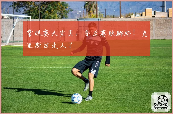 常规赛大宝贝，季后赛软脚虾！克里斯该走人了