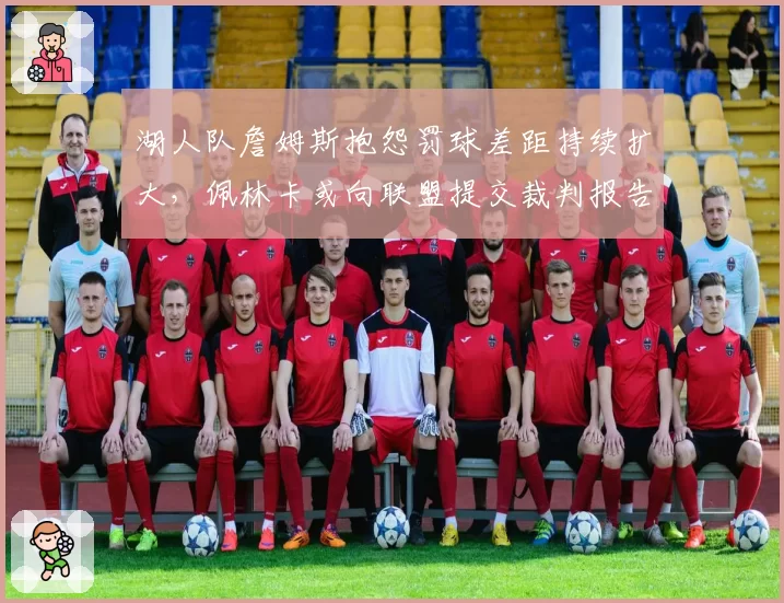 湖人队詹姆斯抱怨罚球差距持续扩大,佩林卡或向联盟提交裁判报告抗议