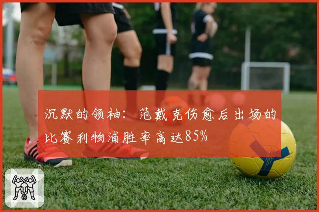 沉默的领袖:范戴克伤愈后出场的比赛利物浦胜率高达85%