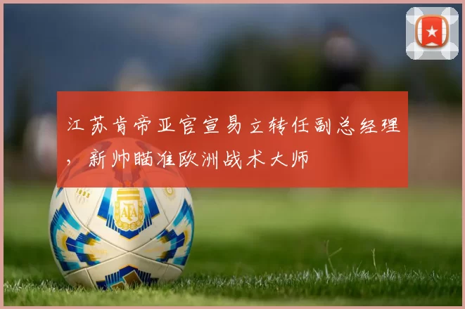 江苏肯帝亚官宣易立转任副总经理，新帅瞄准欧洲战术大师