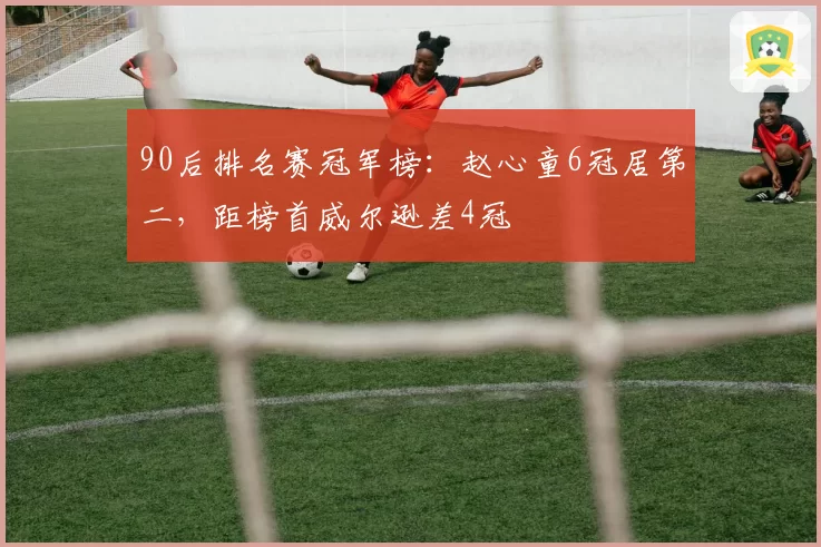 90后排名赛冠军榜:赵心童6冠居第二,距榜首威尔逊差4冠