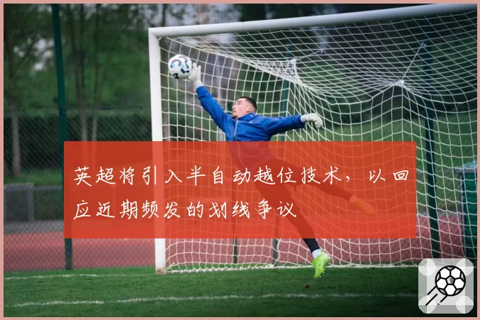 英超将引入半自动越位技术,以回应近期频发的划线争议