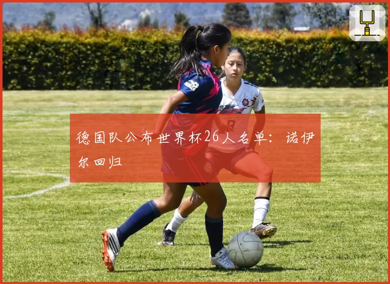 德国队公布世界杯26人名单:诺伊尔回归