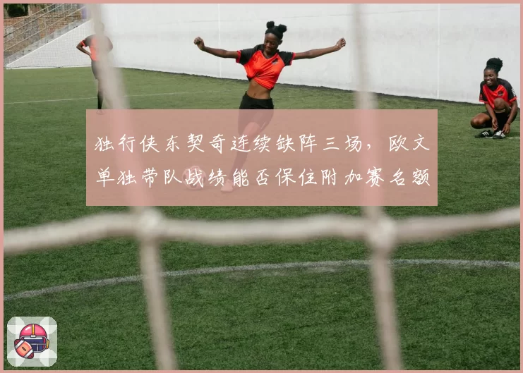 独行侠东契奇连续缺阵三场,欧文单独带队战绩能否保住附加赛名额?