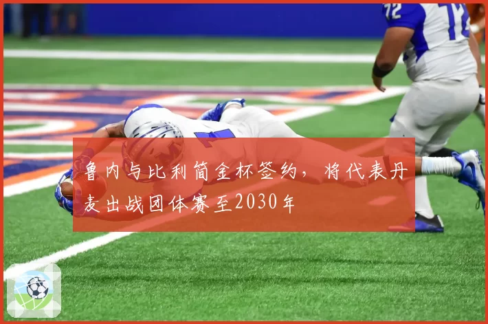 鲁内与比利简金杯签约，将代表丹麦出战团体赛至2030年