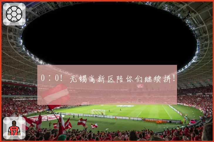 0∶0！无锡高新区陪你们继续拼！