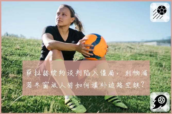萨拉赫续约谈判陷入僵局,利物浦若冬窗放人将如何填补边路空缺?