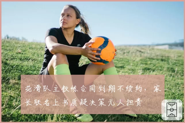 花滑队主教练合同到期不续约，家长联名上书质疑决策无人担责