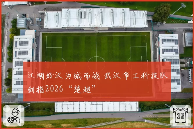 江湖好汉为城而战 武汉华工科技队剑指2026“楚超”
