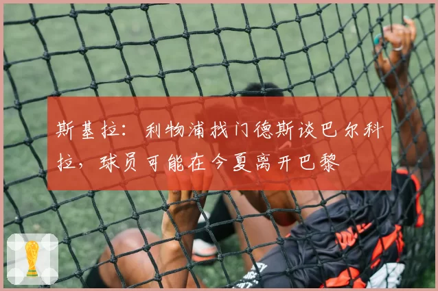 斯基拉：利物浦找门德斯谈巴尔科拉，球员可能在今夏离开巴黎